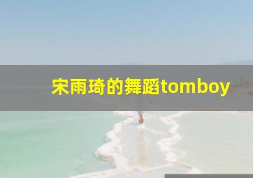 宋雨琦的舞蹈tomboy