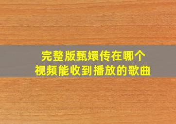 完整版甄嬛传在哪个视频能收到播放的歌曲