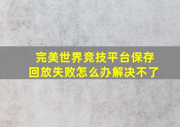 完美世界竞技平台保存回放失败怎么办解决不了