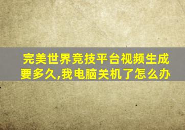 完美世界竞技平台视频生成要多久,我电脑关机了怎么办