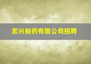 宏兴制药有限公司招聘