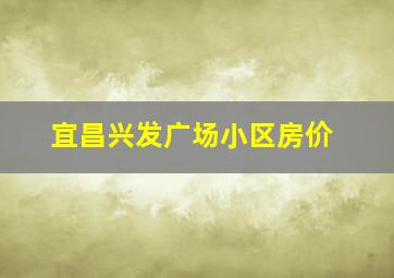 宜昌兴发广场小区房价