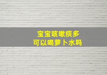 宝宝咳嗽痰多可以喝萝卜水吗