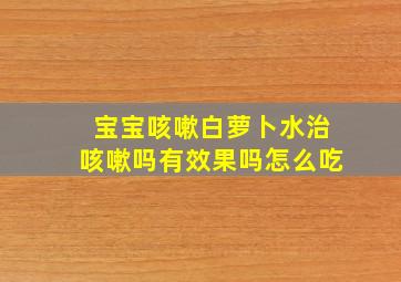 宝宝咳嗽白萝卜水治咳嗽吗有效果吗怎么吃