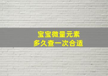 宝宝微量元素多久查一次合适