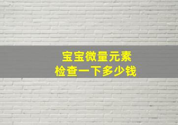 宝宝微量元素检查一下多少钱