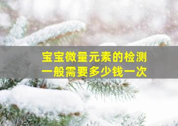 宝宝微量元素的检测一般需要多少钱一次