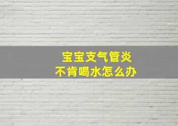 宝宝支气管炎不肯喝水怎么办