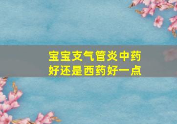 宝宝支气管炎中药好还是西药好一点