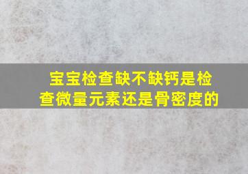 宝宝检查缺不缺钙是检查微量元素还是骨密度的