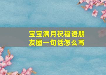 宝宝满月祝福语朋友圈一句话怎么写