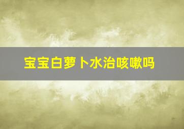 宝宝白萝卜水治咳嗽吗