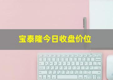 宝泰隆今日收盘价位