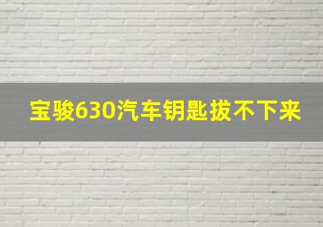 宝骏630汽车钥匙拔不下来