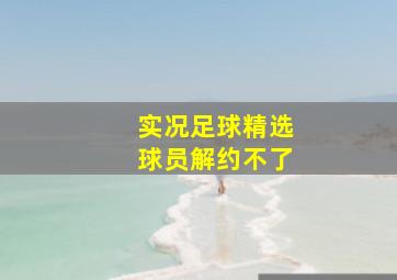 实况足球精选球员解约不了