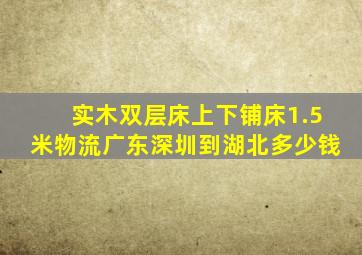 实木双层床上下铺床1.5米物流广东深圳到湖北多少钱