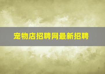 宠物店招聘网最新招聘