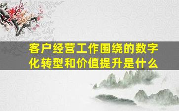 客户经营工作围绕的数字化转型和价值提升是什么