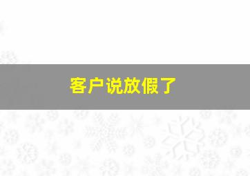 客户说放假了