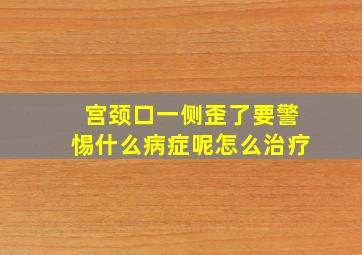 宫颈口一侧歪了要警惕什么病症呢怎么治疗