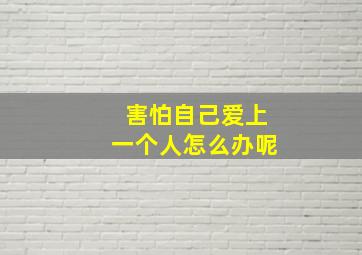 害怕自己爱上一个人怎么办呢