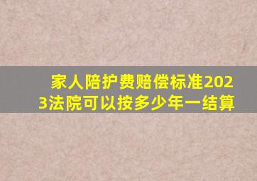 家人陪护费赔偿标准2023法院可以按多少年一结算