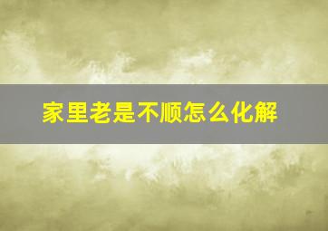 家里老是不顺怎么化解