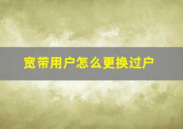 宽带用户怎么更换过户