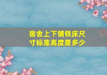 宿舍上下铺铁床尺寸标准高度是多少