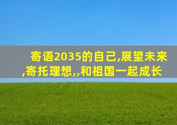 寄语2035的自己,展望未来,寄托理想,,和祖国一起成长