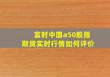 富时中国a50股指期货实时行情如何评价