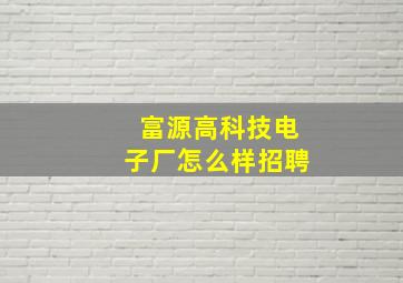 富源高科技电子厂怎么样招聘