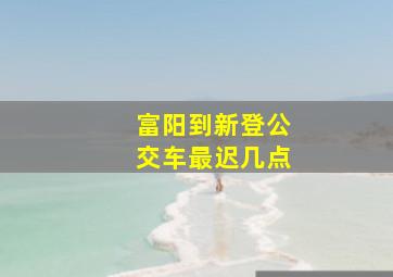 富阳到新登公交车最迟几点