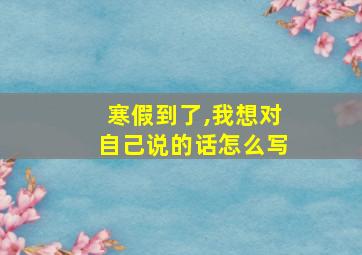 寒假到了,我想对自己说的话怎么写