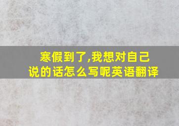 寒假到了,我想对自己说的话怎么写呢英语翻译