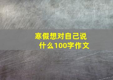 寒假想对自己说什么100字作文