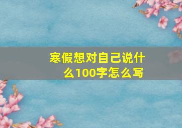 寒假想对自己说什么100字怎么写