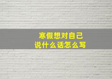 寒假想对自己说什么话怎么写