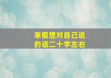 寒假想对自己说的话二十字左右