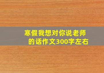 寒假我想对你说老师的话作文300字左右