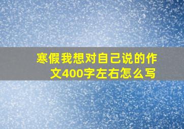 寒假我想对自己说的作文400字左右怎么写