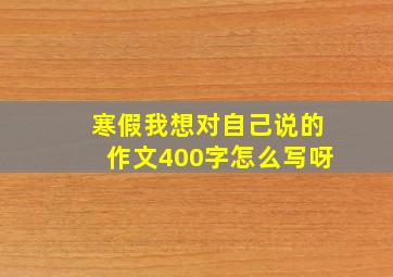 寒假我想对自己说的作文400字怎么写呀