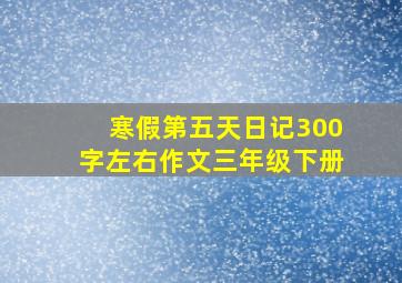 寒假第五天日记300字左右作文三年级下册