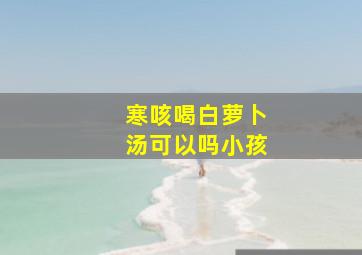 寒咳喝白萝卜汤可以吗小孩