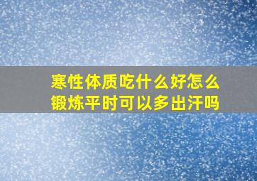 寒性体质吃什么好怎么锻炼平时可以多出汗吗