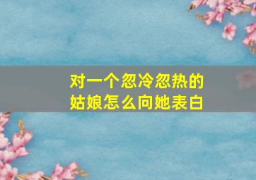 对一个忽冷忽热的姑娘怎么向她表白