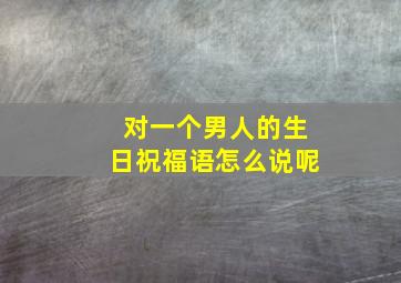 对一个男人的生日祝福语怎么说呢