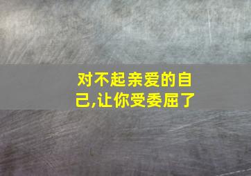 对不起亲爱的自己,让你受委屈了