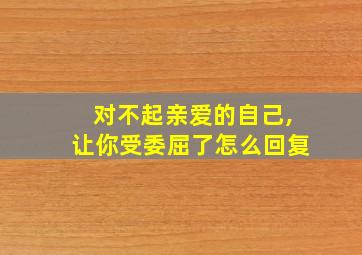 对不起亲爱的自己,让你受委屈了怎么回复