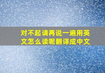 对不起请再说一遍用英文怎么读呢翻译成中文